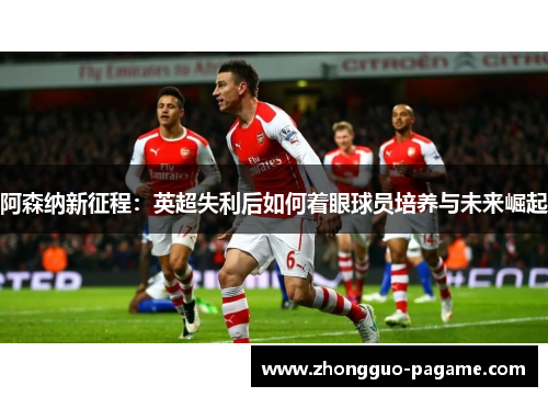 阿森纳新征程：英超失利后如何着眼球员培养与未来崛起