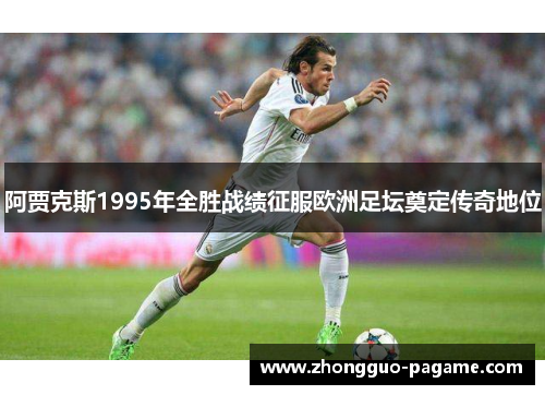 阿贾克斯1995年全胜战绩征服欧洲足坛奠定传奇地位 阿贾克斯1995年全胜战绩征服欧洲足坛奠定传奇地位