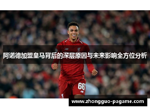 阿诺德加盟皇马背后的深层原因与未来影响全方位分析 阿诺德加盟皇马背后的深层原因与未来影响全方位分析