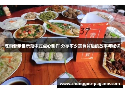 陈雨菲亲自示范中式点心制作 分享家乡美食背后的故事与秘诀 陈雨菲亲自示范中式点心制作 分享家乡美食背后的故事与秘诀