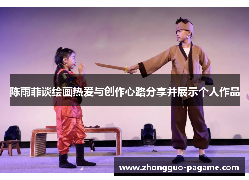 陈雨菲谈绘画热爱与创作心路分享并展示个人作品 陈雨菲谈绘画热爱与创作心路分享并展示个人作品