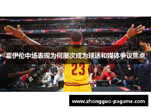 霍伊伦中场表现为何屡次成为球迷和媒体争议焦点 霍伊伦中场表现为何屡次成为球迷和媒体争议焦点