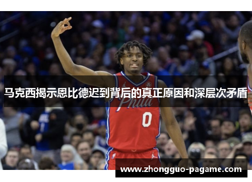马克西揭示恩比德迟到背后的真正原因和深层次矛盾 马克西揭示恩比德迟到背后的真正原因和深层次矛盾