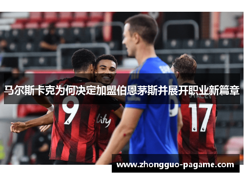 马尔斯卡克为何决定加盟伯恩茅斯并展开职业新篇章