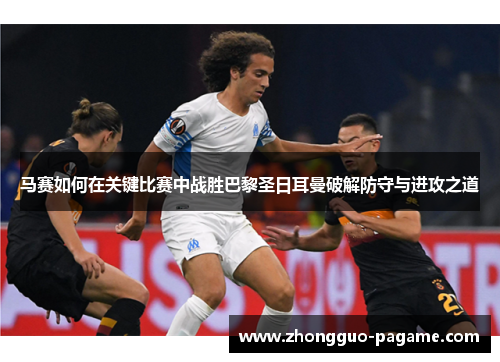 马赛如何在关键比赛中战胜巴黎圣日耳曼破解防守与进攻之道