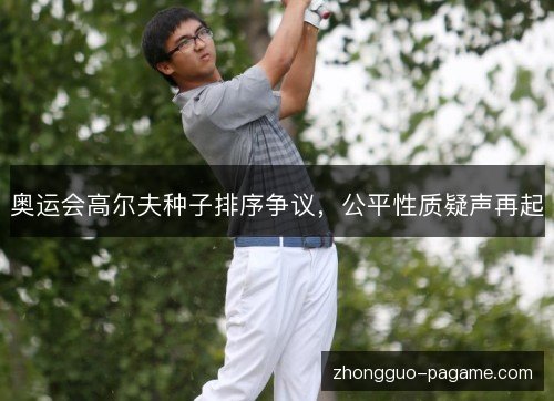 奥运会高尔夫种子排序争议,公平性质疑声再起 奥运会高尔夫种子排序争议,公平性质疑声再起