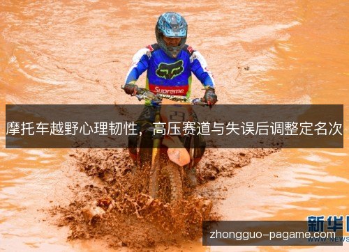 摩托车越野心理韧性,高压赛道与失误后调整定名次 摩托车越野心理韧性,高压赛道与失误后调整定名次
