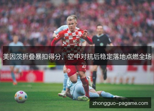 美因茨折叠暴扣得分,空中对抗后稳定落地点燃全场 美因茨折叠暴扣得分,空中对抗后稳定落地点燃全场
