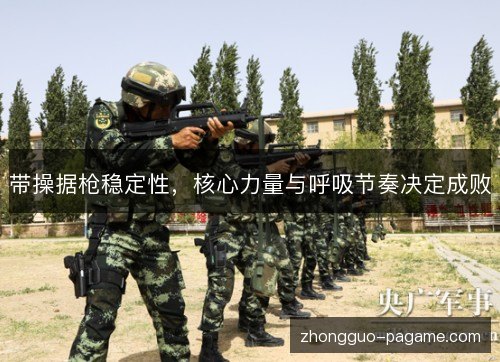 带操据枪稳定性,核心力量与呼吸节奏决定成败 带操据枪稳定性,核心力量与呼吸节奏决定成败