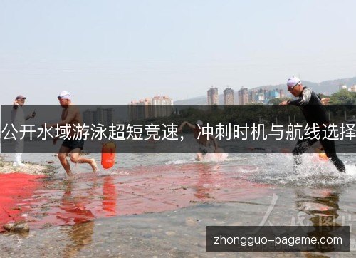 公开水域游泳超短竞速,冲刺时机与航线选择 公开水域游泳超短竞速,冲刺时机与航线选择