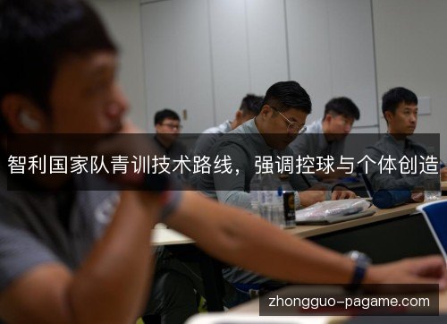 智利国家队青训技术路线，强调控球与个体创造